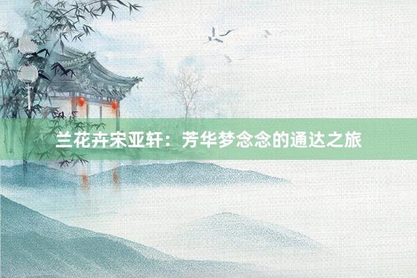 兰花卉宋亚轩：芳华梦念念的通达之旅